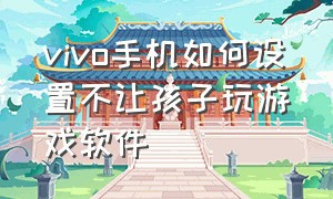 vivo手机如何设置不让孩子玩游戏软件