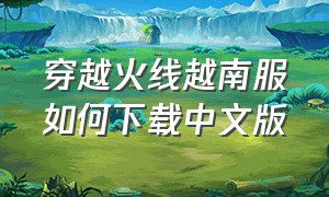 穿越火线越南服如何下载中文版（穿越火线越南）