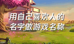 用自己喜欢人的名字做游戏名称（以女朋友的名字取游戏名字）