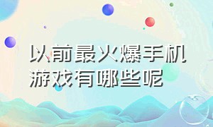 以前最火爆手机游戏有哪些呢（现在最火爆的手机游戏排行榜）