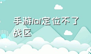 手游lol定位不了战区（lol手游定位为什么改不了）