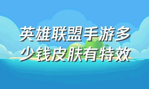 英雄联盟手游多少钱皮肤有特效（英雄联盟手游皮肤免费获取）