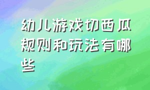 幼儿游戏切西瓜规则和玩法有哪些