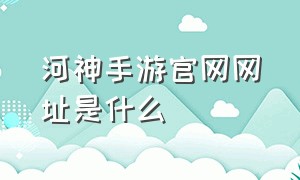 河神手游官网网址是什么（河神手游下载）