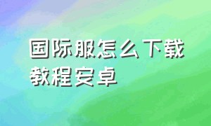 国际服怎么下载教程安卓