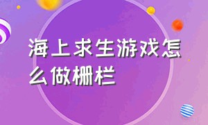 海上求生游戏怎么做栅栏（木筏求生游戏物品制作方式）