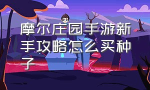 摩尔庄园手游新手攻略怎么买种子