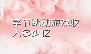 字节跳动游戏收入多少亿（字节跳动放弃游戏业务最新消息）