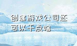 创建游戏公司还可以干点啥（怎么才能成立自己的游戏公司）