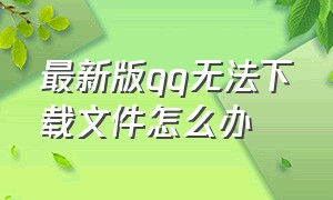 最新版qq无法下载文件怎么办