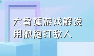 大香蕉游戏解说用舰炮打敌人（大香蕉游戏解说空中拦截）