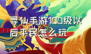 寻仙手游100级以后平民怎么玩