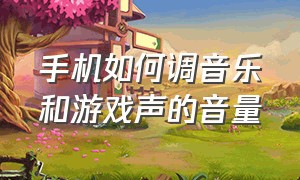 手机如何调音乐和游戏声的音量（手机如何调音乐和游戏声的音量一样）