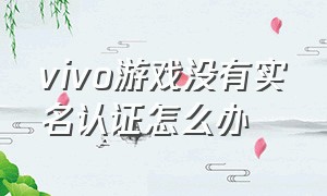 vivo游戏没有实名认证怎么办（vivo账号实名了登录游戏提示未实名认证）