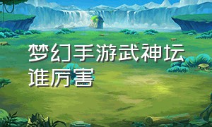 梦幻手游武神坛谁厉害（梦幻手游武神坛历届冠军）