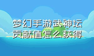 梦幻手游武神坛贡献值怎么获得（梦幻西游手游武神坛奖金是多少）