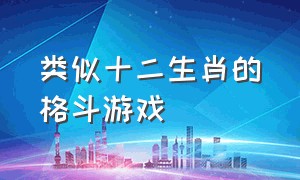 类似十二生肖的格斗游戏（街机十二生肖格斗游戏叫什么名字）