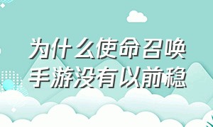 为什么使命召唤手游没有以前稳（使命召唤手游为什么跟别人不一样）