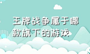 王牌战争属于哪款旗下的游戏（王牌战争辅助器(免费)）