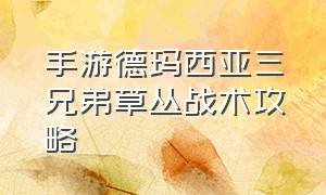 手游德玛西亚三兄弟草丛战术攻略（手游德玛西亚三兄弟草丛战术攻略）