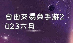 自由交易类手游2023六月（最新自由交易游戏）