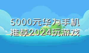 5000元华为手机推荐2024玩游戏