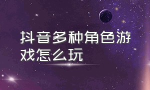 抖音多种角色游戏怎么玩（教我们怎么玩抖音里的游戏）