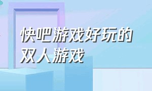 快吧游戏好玩的双人游戏（快吧游戏上的好玩免费单机游戏）