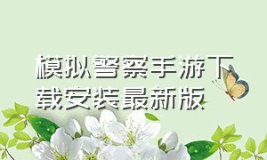 模拟警察手游下载安装最新版（警察模拟游戏怎么下载手机真实版）