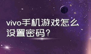 vivo手机游戏怎么设置密码?（vivo手机游戏账号密码从哪里设置）