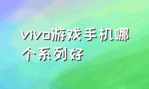 vivo游戏手机哪个系列好（vivo最好的游戏手机是哪一款）