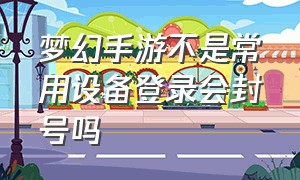 梦幻手游不是常用设备登录会封号吗