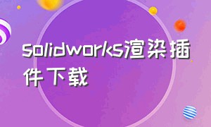solidworks渲染插件下载（solidworksmotion插件下载）