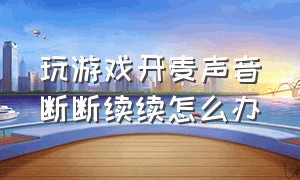 玩游戏开麦声音断断续续怎么办