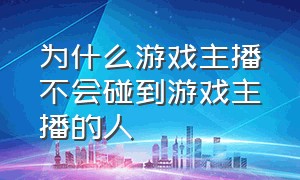 为什么游戏主播不会碰到游戏主播的人