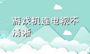 游戏机连电视不清晰（高清游戏机无法连接电视怎么解决）