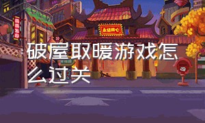 破屋取暖游戏怎么过关