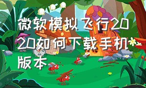 微软模拟飞行2020如何下载手机版本（微软模拟飞行2020如何下载手机版本）