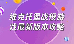 维克托堡战役游戏最新版本攻略（维克斯堡之役游戏怎么上马）