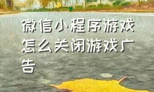 微信小程序游戏怎么关闭游戏广告（微信小程序游戏怎么关闭游戏广告弹窗）