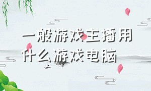 一般游戏主播用什么游戏电脑（千万级别游戏主播用什么电脑）