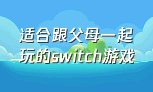 适合跟父母一起玩的switch游戏（儿童跟父母一起玩的switch游戏）