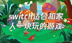 switch适合和家人一块玩的游戏（switch游戏推荐双人同屏孩子玩）