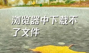 浏览器中下载不了文件（在浏览器下载文件但一直无法下载）