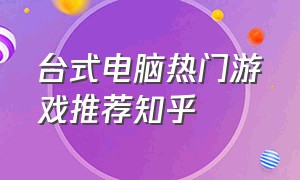 台式电脑热门游戏推荐知乎（台式机 游戏 推荐）