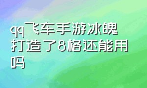 qq飞车手游冰魄打造了8格还能用吗（qq飞车手游冰魄打造了8格还能用吗多少钱）