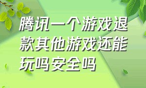 腾讯一个游戏退款其他游戏还能玩吗安全吗（腾讯游戏退款之后成年了还能玩吗）