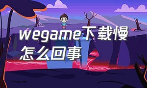 wegame下载慢怎么回事（wegame为什么下载游戏慢）