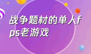 战争题材的单人fps老游戏（战争题材的单人fps老游戏叫什么）