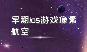 早期ios游戏像素航空（早期ios游戏像素航空游戏）